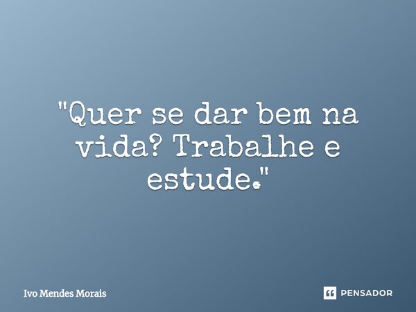 ⁠"Quer se dar bem na vida? Trabalhe e estude."... Frase de Ivo Mendes Morais.