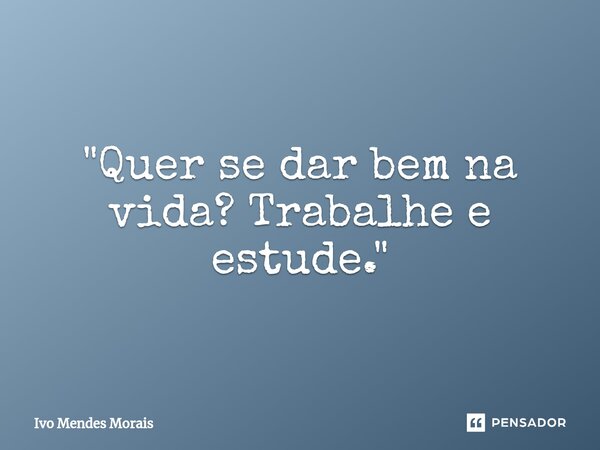 ⁠"Quer se dar bem na vida? Trabalhe e estude."... Frase de Ivo Mendes Morais.