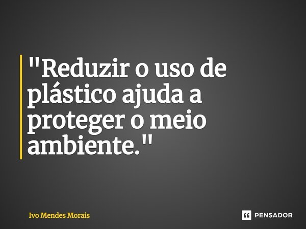 ⁠"Reduzir o uso de plástico ajuda a proteger o meio ambiente."... Frase de Ivo Mendes Morais.