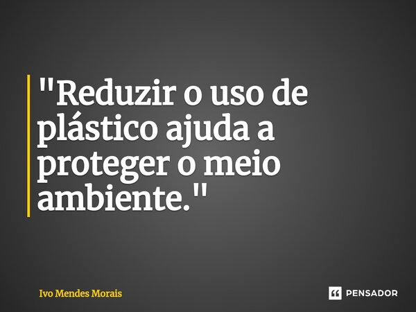 ⁠"Reduzir o uso de plástico ajuda a proteger o meio ambiente."... Frase de Ivo Mendes Morais.