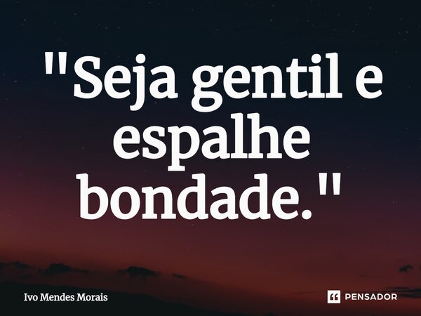 ⁠"Seja gentil e espalhe bondade."... Frase de Ivo Mendes Morais.