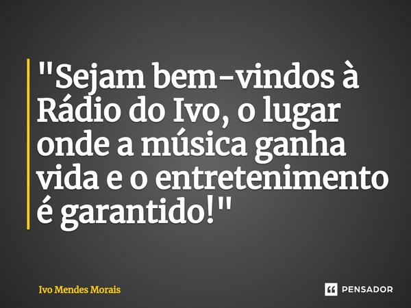 ⁠"Sejam bem-vindos à Rádio do Ivo, o lugar onde a música ganha vida e o entretenimento é garantido!"... Frase de Ivo Mendes Morais.