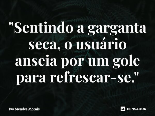 ⁠"Sentindo a garganta seca, o usuário anseia por um gole para refrescar-se."... Frase de Ivo Mendes Morais.