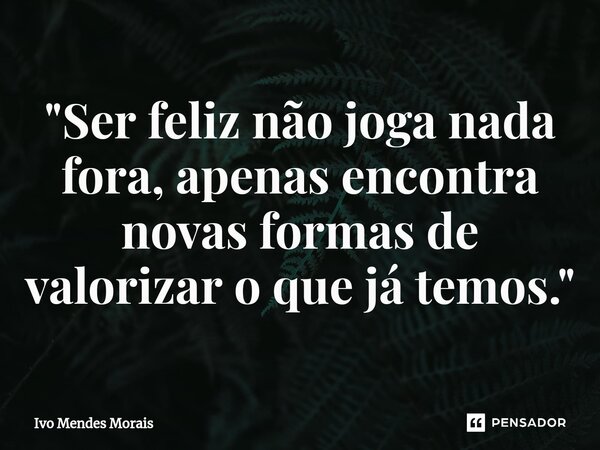 ⁠"Ser feliz não joga nada fora, apenas encontra novas formas de valorizar o que já temos."... Frase de Ivo Mendes Morais.