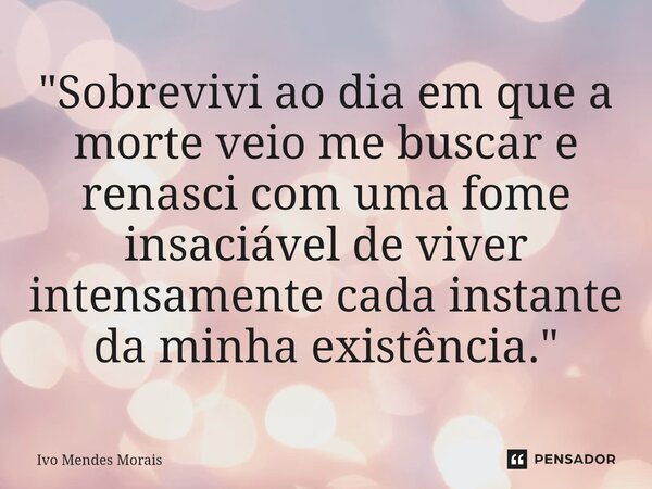 ⁠"Sobrevivi ao dia em que a morte veio me buscar e renasci com uma fome insaciável de viver intensamente cada instante da minha existência."... Frase de Ivo Mendes Morais.