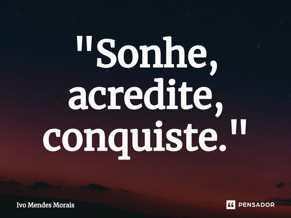 ⁠"Sonhe, acredite, conquiste."... Frase de Ivo Mendes Morais.