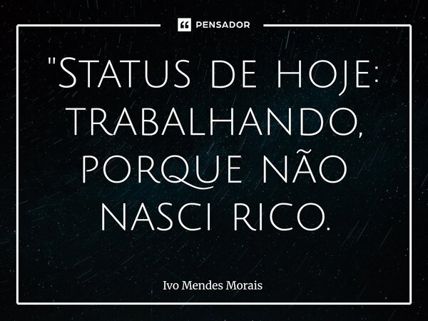 "Status de hoje: trabalhando, porque não nasci rico.... Frase de Ivo Mendes Morais.