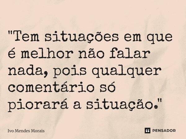 "Tem situações em que é melhor não falar nada, pois qualquer comentário só piorará a situação."... Frase de Ivo Mendes Morais.