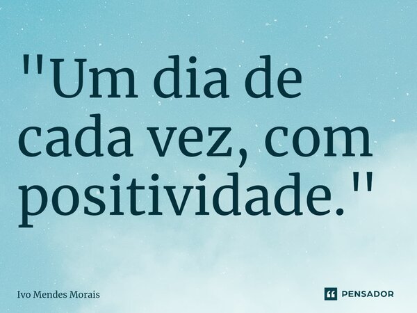 ⁠"Um dia de cada vez, com positividade."... Frase de Ivo Mendes Morais.