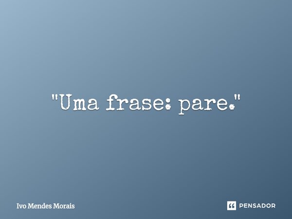 ⁠"Uma frase: pare."... Frase de Ivo Mendes Morais.