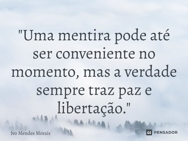 ⁠"Uma mentira pode até ser conveniente no momento, mas a verdade sempre traz paz e libertação."... Frase de Ivo Mendes Morais.