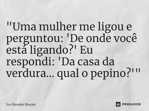 ⁠"Uma mulher me ligou e perguntou: 'De onde você está ligando?' Eu respondi: 'Da casa da verdura... qual o pepino?'"... Frase de Ivo Mendes Morais.