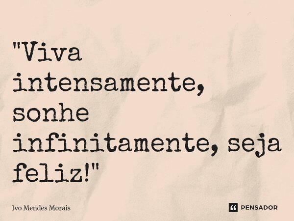 ⁠"Viva intensamente, sonhe infinitamente, seja feliz!"... Frase de Ivo Mendes Morais.