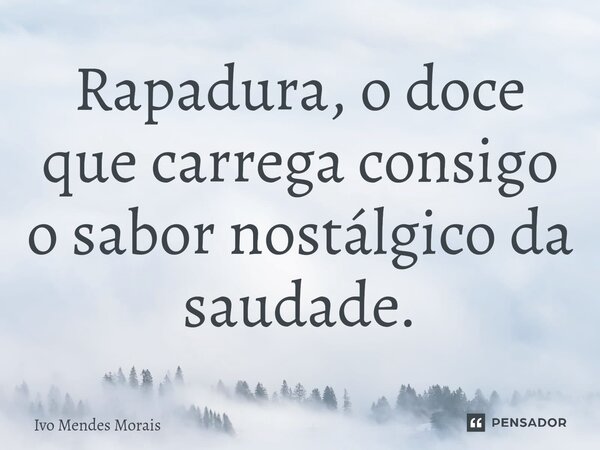 ⁠Rapadura, o doce que carrega consigo o sabor nostálgico da saudade.... Frase de Ivo Mendes Morais.