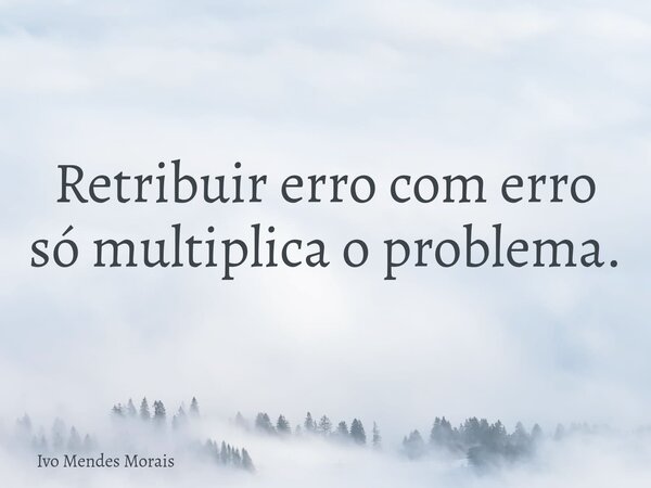 Retribuir erro com erro só multiplica o problema.... Frase de Ivo Mendes Morais.