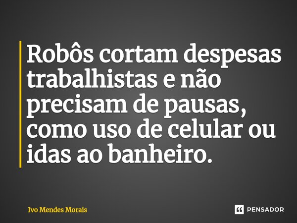 Robôs cortam despesas trabalhistas e não precisam de pausas, como uso de celular ou idas ao banheiro.... Frase de Ivo Mendes Morais.