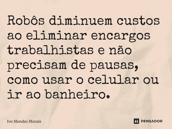 Robôs diminuem custos ao eliminar encargos trabalhistas e não precisam de pausas, como usar o celular ou ir ao banheiro.... Frase de Ivo Mendes Morais.