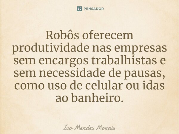Robôs oferecem produtividade nas empresas sem encargos trabalhistas e sem necessidade de pausas, como uso de celular ou idas ao banheiro.... Frase de Ivo Mendes Morais.