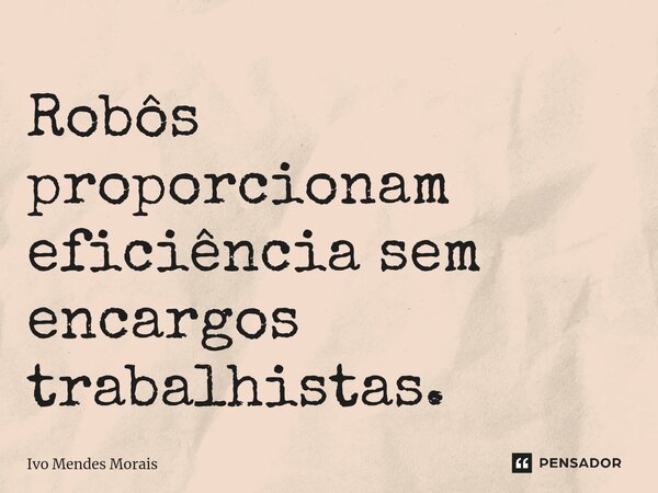 Robôs proporcionam eficiência sem encargos trabalhistas.... Frase de Ivo Mendes Morais.