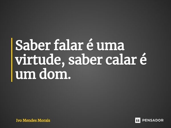 Saber falar é uma virtude, saber calar é um dom.... Frase de Ivo Mendes Morais.