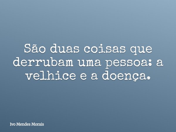 São duas coisas que derrubam uma pessoa: a velhice e a doença.... Frase de Ivo Mendes Morais.