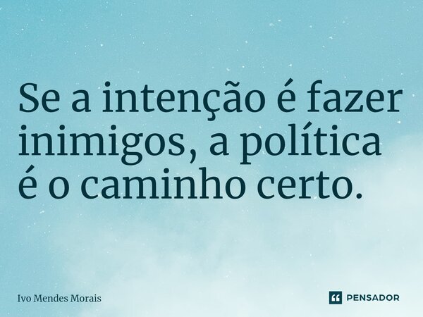 ⁠Se a intenção é fazer inimigos, a política é o caminho certo.... Frase de Ivo Mendes Morais.