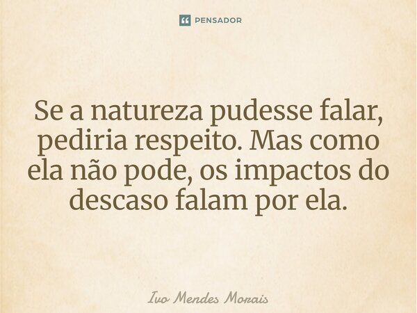 Se a natureza pudesse falar, pediria respeito. Mas como ela não pode, os impactos do descaso falam por ela.... Frase de Ivo Mendes Morais.