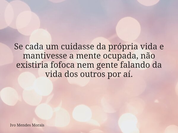Se cada um cuidasse da própria vida e mantivesse a mente ocupada, não existiria fofoca nem gente falando da vida dos outros por aí.... Frase de Ivo Mendes Morais.