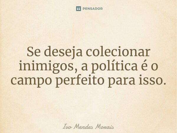 ⁠Se deseja colecionar inimigos, a política é o campo perfeito para isso.... Frase de Ivo Mendes Morais.