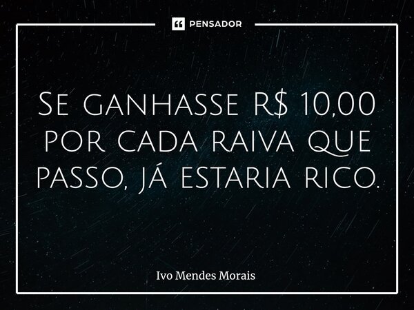 ⁠Se ganhasse R$ 10,00 por cada raiva que passo, já estaria rico.... Frase de Ivo Mendes Morais.