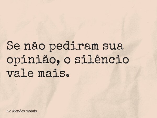 Se não pediram sua opinião, o silêncio vale mais.... Frase de Ivo Mendes Morais.