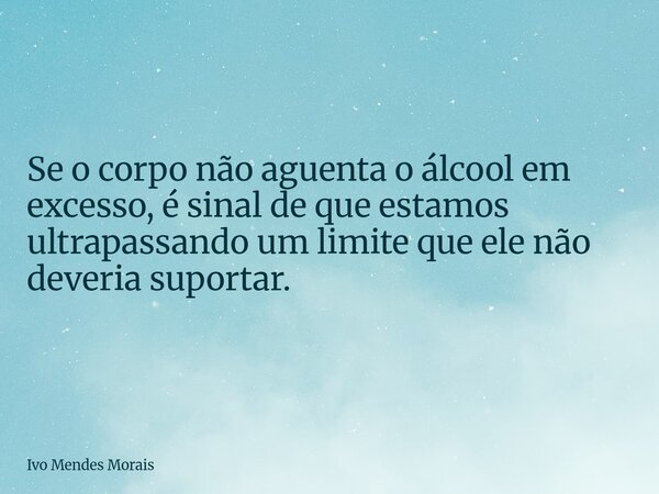 Se o corpo não aguenta o álcool em excesso, é sinal de que estamos ultrapassando um limite que ele não deveria suportar.... Frase de Ivo Mendes Morais.