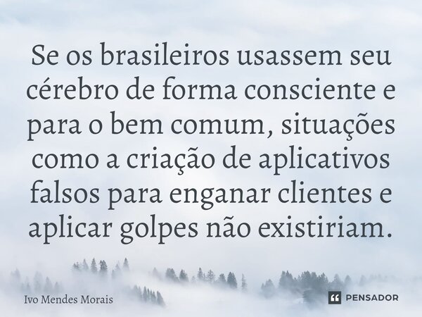 ⁠Se os brasileiros usassem seu cérebro de forma consciente e para o bem comum, situações como a criação de aplicativos falsos para enganar clientes e aplicar go... Frase de Ivo Mendes Morais.