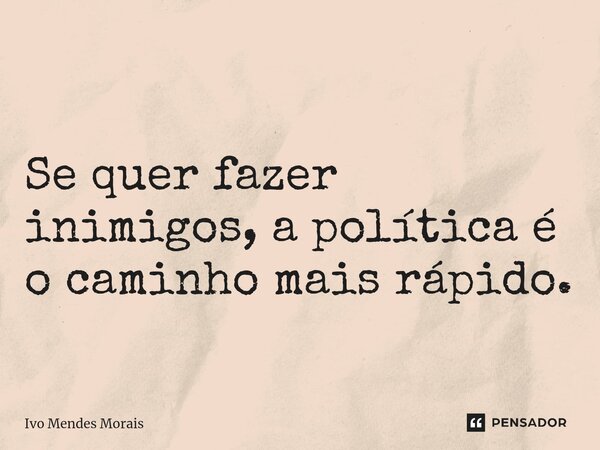 ⁠Se quer fazer inimigos, a política é o caminho mais rápido.... Frase de Ivo Mendes Morais.
