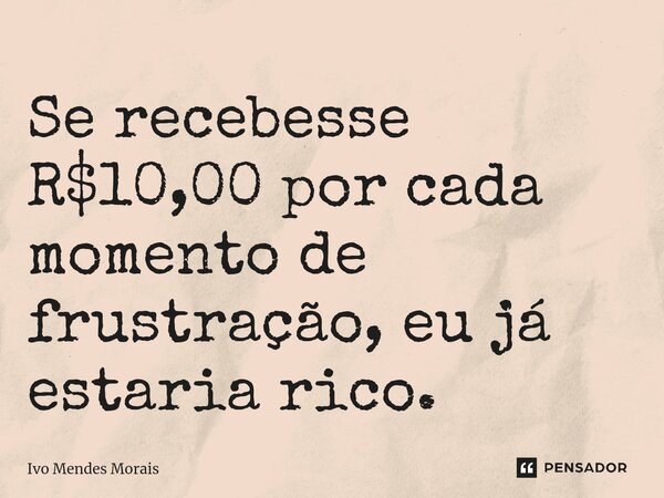 ⁠Se recebesse R$10,00 por cada momento de frustração, eu já estaria rico.... Frase de Ivo Mendes Morais.