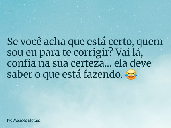 Se você acha que está certo, quem sou eu para te corrigir? Vai lá, confia na sua certeza… ela deve saber o que está fazendo. 😂... Frase de Ivo Mendes Morais.