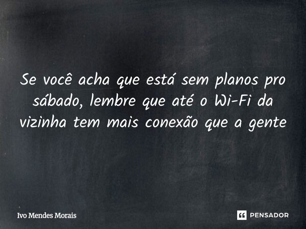 Se você acha que está sem planos pro sábado, lembre que até o Wi-Fi da vizinha tem mais conexão que a gente... Frase de Ivo Mendes Morais.