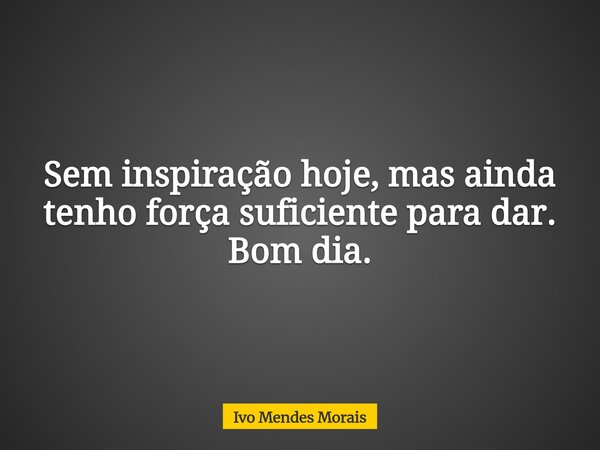 Sem inspiração hoje, mas ainda tenho força suficiente para dar. Bom dia.... Frase de Ivo Mendes Morais.