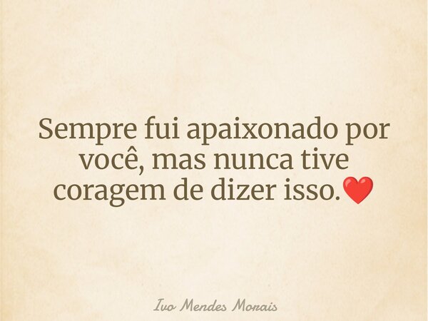 Sempre fui apaixonado por você, mas nunca tive coragem de dizer isso.❤️... Frase de Ivo Mendes Morais.