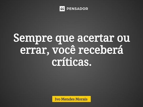 ⁠Sempre que acertar ou errar, você receberá críticas.... Frase de Ivo Mendes Morais.