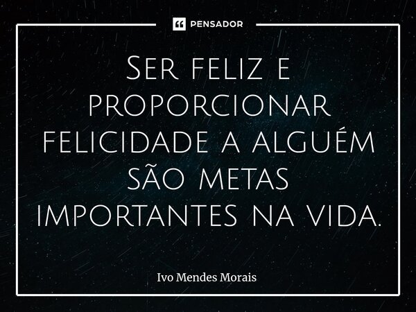 Ser feliz e proporcionar felicidade a alguém são metas importantes na vida.... Frase de Ivo Mendes Morais.