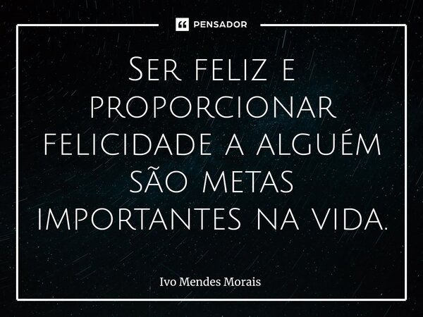 Ser feliz e proporcionar felicidade a alguém são metas importantes na vida.... Frase de Ivo Mendes Morais.