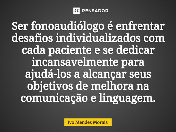 ⁠Ser fonoaudiólogo é enfrentar desafios individualizados com cada paciente e se dedicar incansavelmente para ajudá-los a alcançar seus objetivos de melhora na c... Frase de Ivo Mendes Morais.