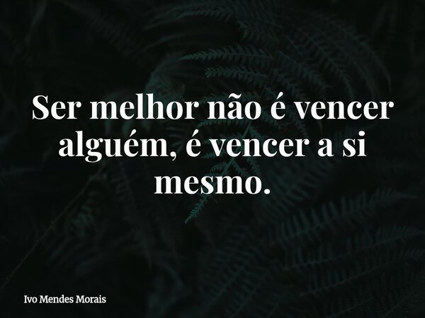 Ser melhor não é vencer alguém, é vencer a si mesmo.... Frase de Ivo Mendes Morais.