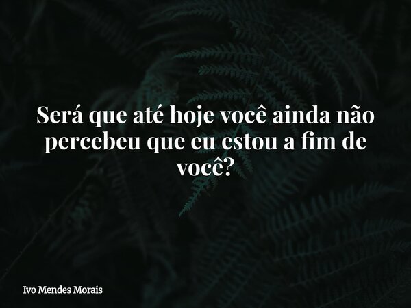 Será que até hoje você ainda não percebeu que eu estou a fim de você?... Frase de Ivo Mendes Morais.