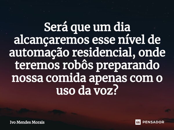 ⁠Será que um dia alcançaremos esse nível de automação residencial, onde teremos robôs preparando nossa comida apenas com o uso da voz?... Frase de Ivo Mendes Morais.