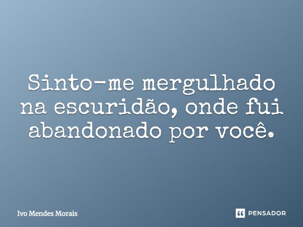 ⁠Sinto-me mergulhado na escuridão, onde fui abandonado por você.... Frase de Ivo Mendes Morais.