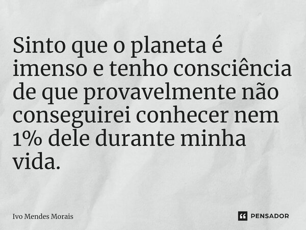 ⁠Sinto que o planeta é imenso e tenho consciência de que provavelmente não conseguirei conhecer nem 1% dele durante minha vida.... Frase de Ivo Mendes Morais.