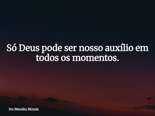 Só Deus pode ser nosso auxílio em todos os momentos.... Frase de Ivo Mendes Morais.