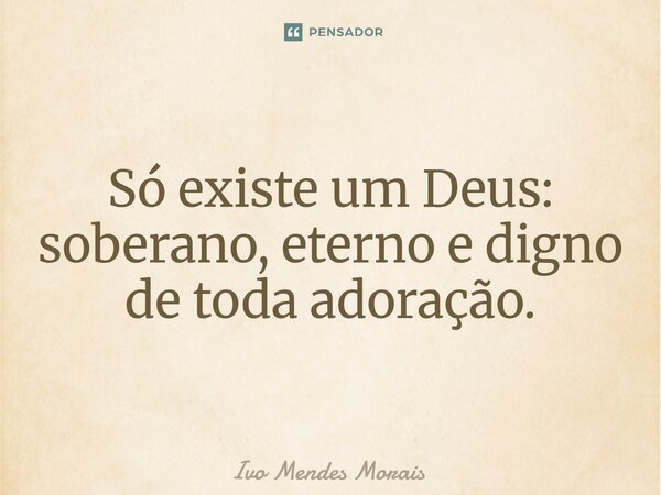 Só existe um Deus: soberano, eterno e digno de toda adoração.... Frase de Ivo Mendes Morais.